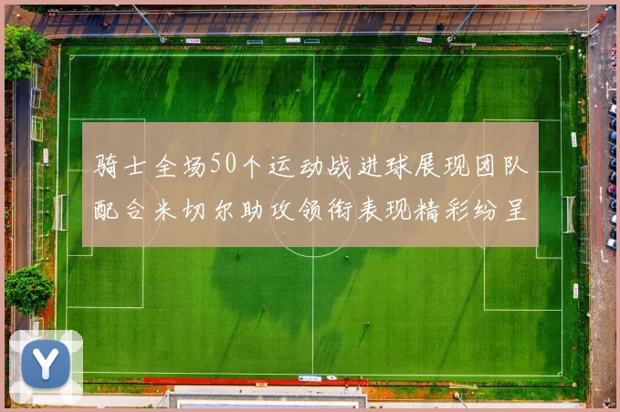 骑士全场50个运动战进球展现团队配合米切尔助攻领衔表现精彩纷呈