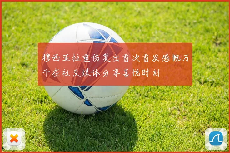 穆西亚拉重伤复出首次首发感慨万千在社交媒体分享喜悦时刻