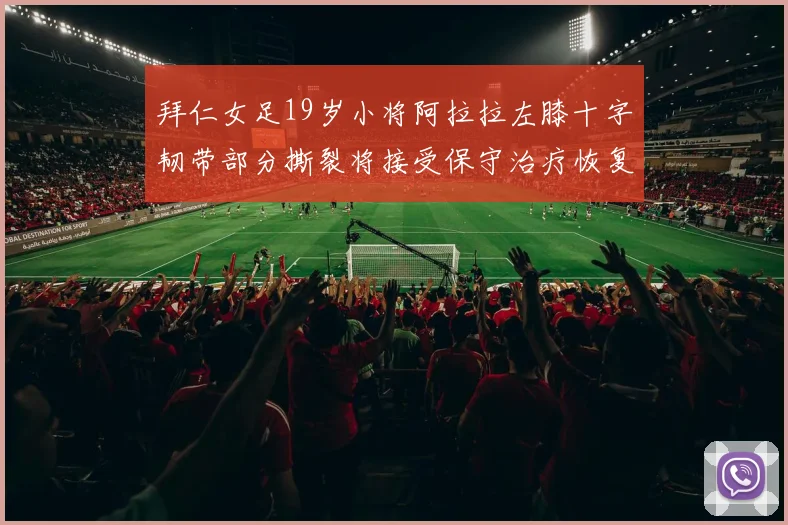 拜仁女足19岁小将阿拉拉左膝十字韧带部分撕裂将接受保守治疗恢复计划启动