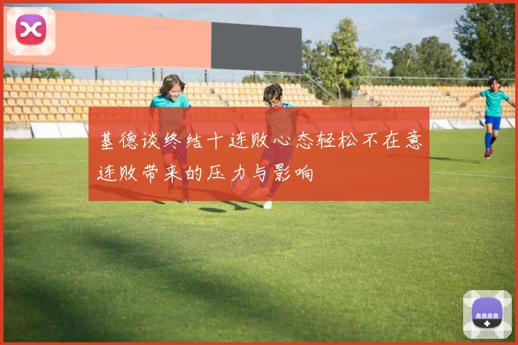基德谈终结十连败心态轻松不在意连败带来的压力与影响