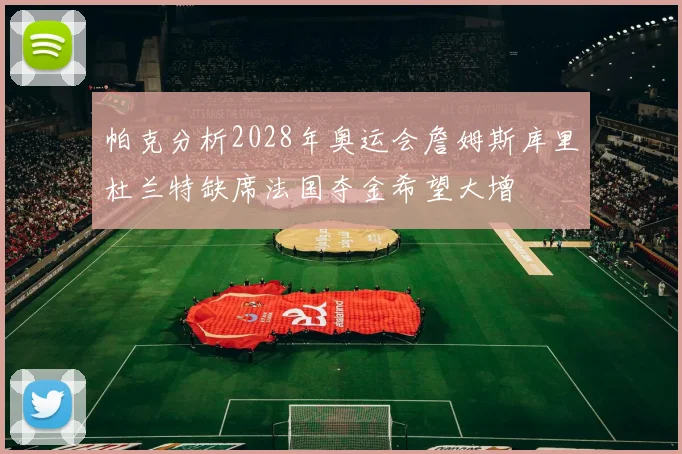 帕克分析2028年奥运会詹姆斯库里杜兰特缺席法国夺金希望大增