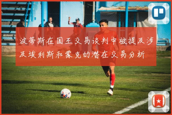 波蒂斯在国王交易谈判中被提及涉及埃利斯和蒙克的潜在交易分析