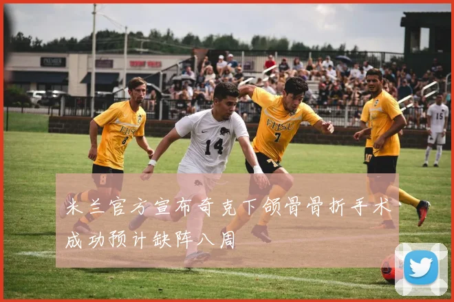 米兰官方宣布奇克下颌骨骨折手术成功预计缺阵八周