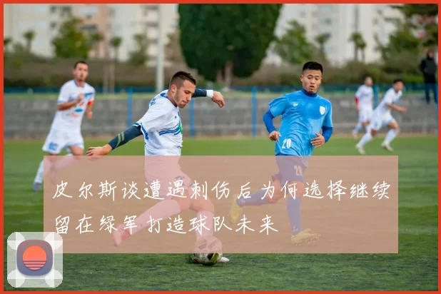 皮尔斯谈遭遇刺伤后为何选择继续留在绿军打造球队未来