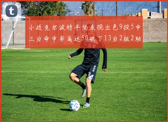 小迈克尔波特半场表现出色9投5中三分命中率高达50砍下13分2板2助2断