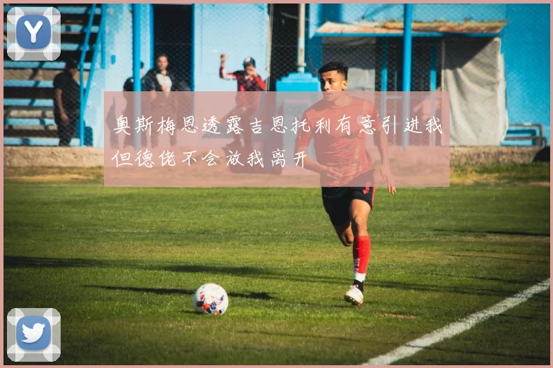 奥斯梅恩透露吉恩托利有意引进我但德佬不会放我离开