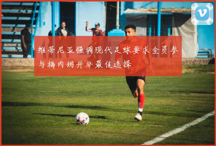 维蒂尼亚强调现代足球要求全员参与梅内姆并非最佳选择