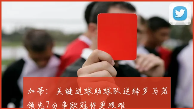 加蒂：关键进球助球队逆转罗马若领先7分争欧冠将更艰难
