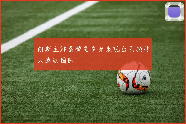 朗斯主帅盛赞乌多尔表现出色期待入选法国队