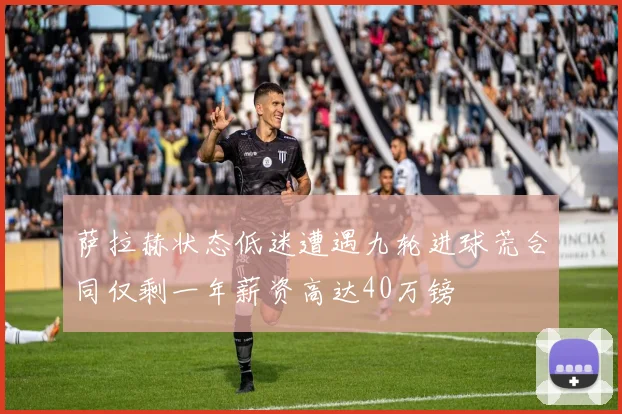 萨拉赫状态低迷遭遇九轮进球荒合同仅剩一年薪资高达40万镑