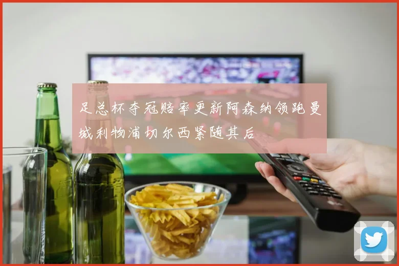 足总杯夺冠赔率更新阿森纳领跑曼城利物浦切尔西紧随其后