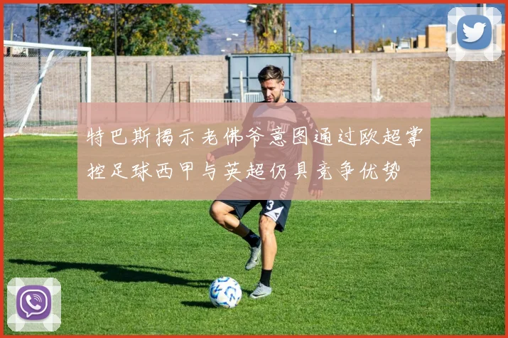 特巴斯揭示老佛爷意图通过欧超掌控足球西甲与英超仍具竞争优势