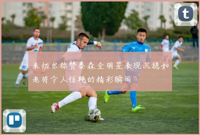 米切尔称赞泰森全明星表现沉稳如老将令人惊艳的精彩瞬间