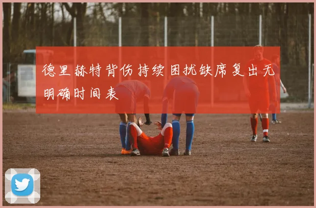 德里赫特背伤持续困扰缺席复出无明确时间表