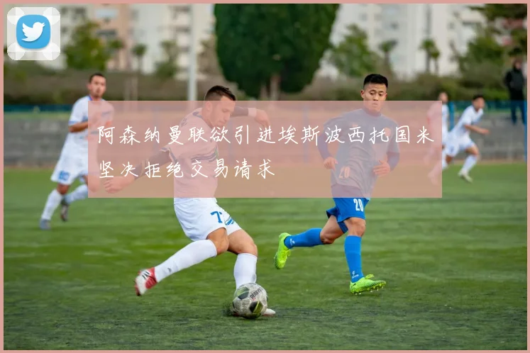 阿森纳曼联欲引进埃斯波西托国米坚决拒绝交易请求