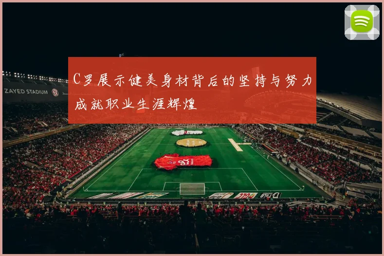 C罗展示健美身材背后的坚持与努力成就职业生涯辉煌