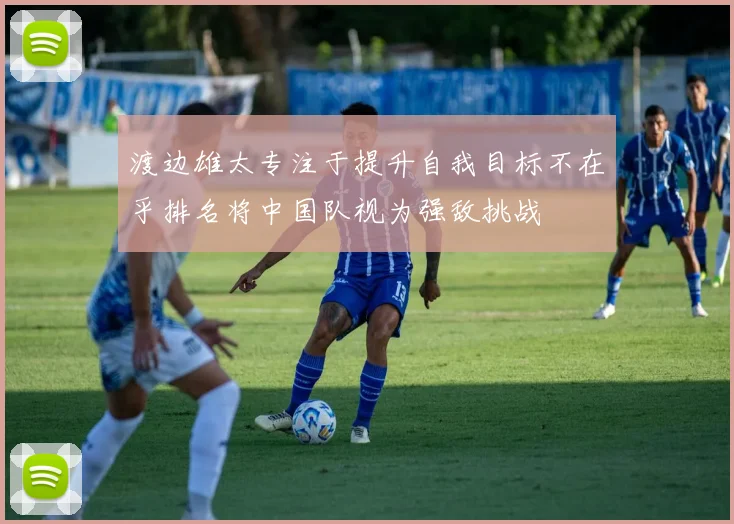 渡边雄太专注于提升自我目标不在乎排名将中国队视为强敌挑战