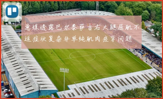 意媒透露巴尔泰萨吉右大腿屈肌不适症状复杂非单纯肌肉痉挛问题