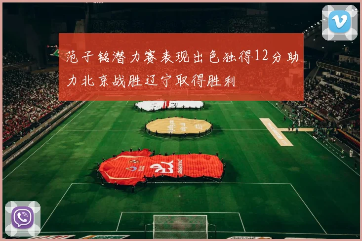 范子铭潜力赛表现出色独得12分助力北京战胜辽宁取得胜利