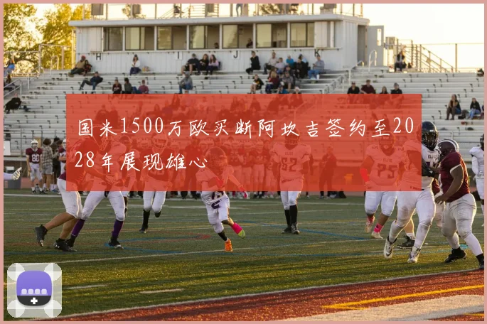 国米1500万欧买断阿坎吉签约至2028年展现雄心
