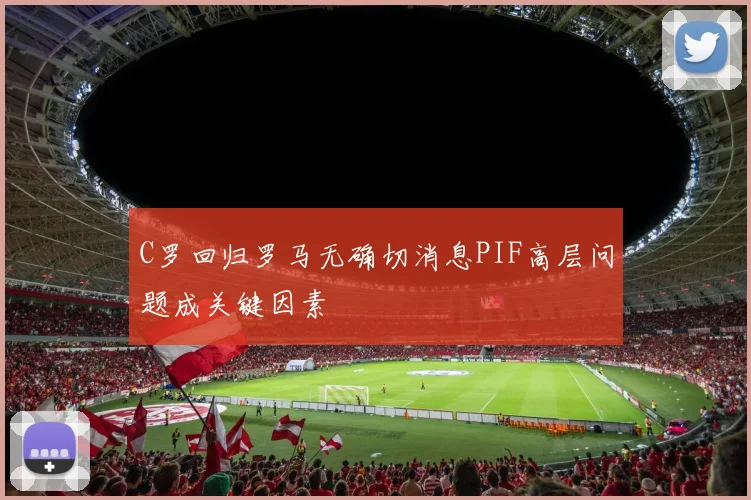 C罗回归罗马无确切消息PIF高层问题成关键因素