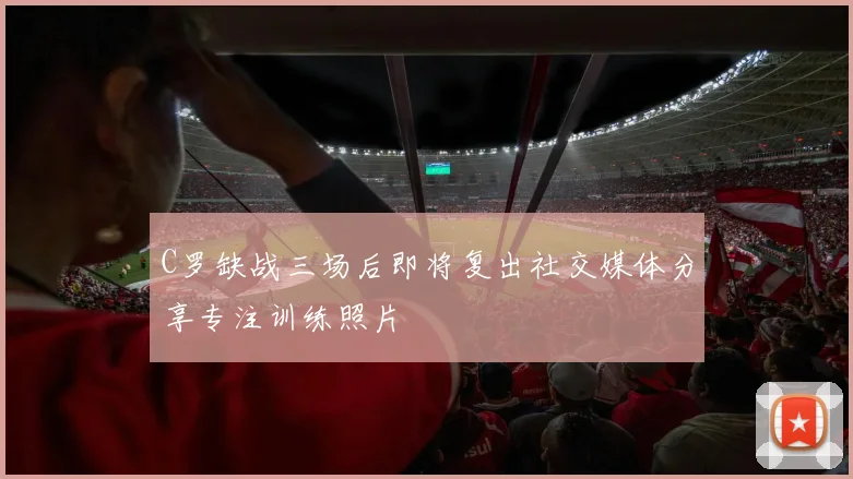 C罗缺战三场后即将复出社交媒体分享专注训练照片