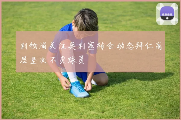 利物浦关注奥利塞转会动态拜仁高层坚决不卖球员