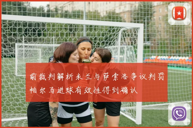 前裁判解析米兰与萨索洛争议判罚帕尔马进球有效性得到确认
