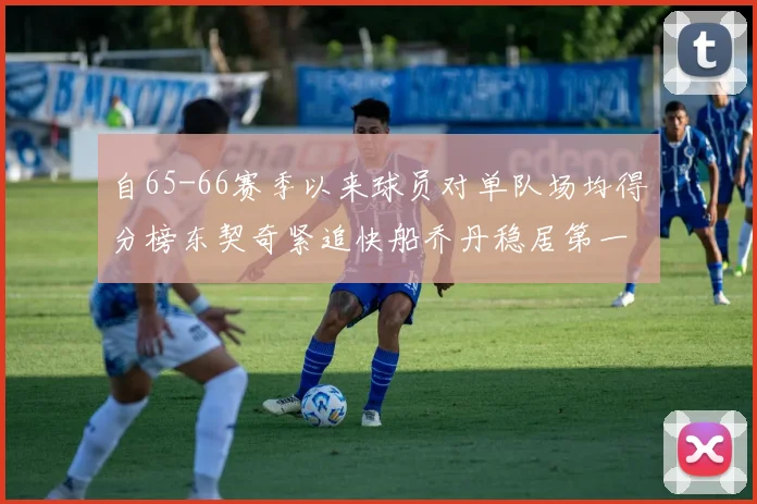自65-66赛季以来球员对单队场均得分榜东契奇紧追快船乔丹稳居第一