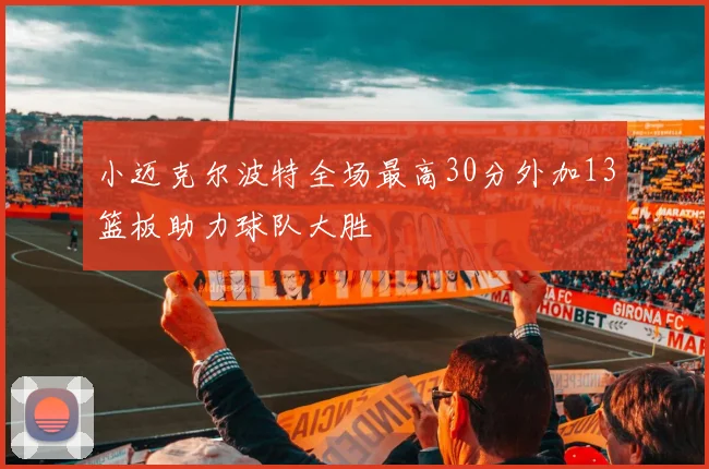 小迈克尔波特全场最高30分外加13篮板助力球队大胜