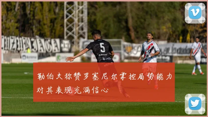 勒伯夫称赞罗塞尼尔掌控局势能力对其表现充满信心