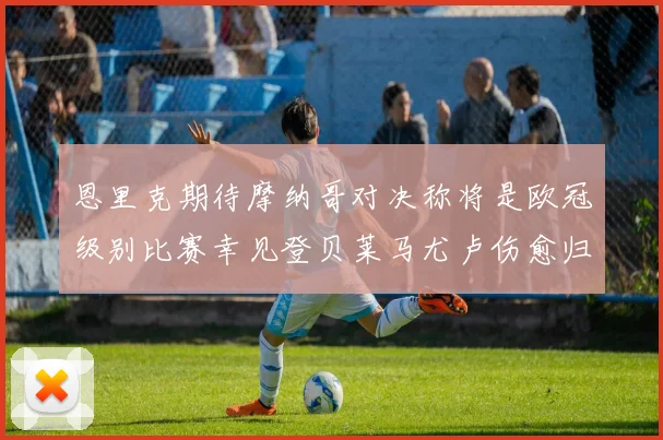 恩里克期待摩纳哥对决称将是欧冠级别比赛幸见登贝莱马尤卢伤愈归队