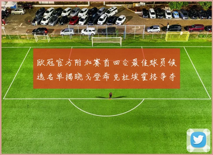 欧冠官方附加赛首回合最佳球员候选名单揭晓戈登希克杜埃霍格争夺荣誉