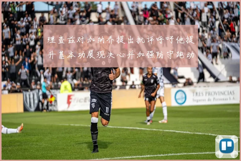 理查兹对加纳乔提出批评呼吁他提升基本功展现决心并加强防守跑动能力