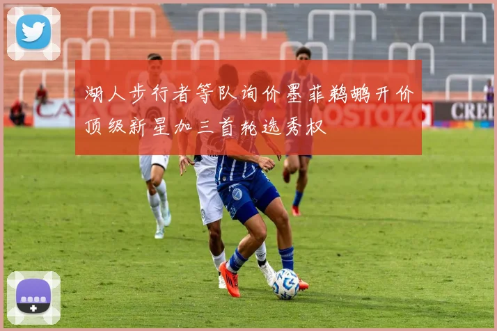 湖人步行者等队询价墨菲鹈鹕开价顶级新星加三首轮选秀权