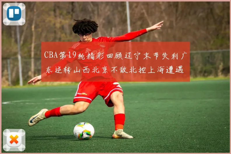 CBA第19轮精彩回顾辽宁末节失利广东逆转山西北京不敌北控上海遭遇浙江重创