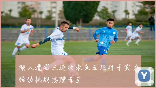 湖人遭遇三连败未来五场对手实力强劲挑战接踵而至