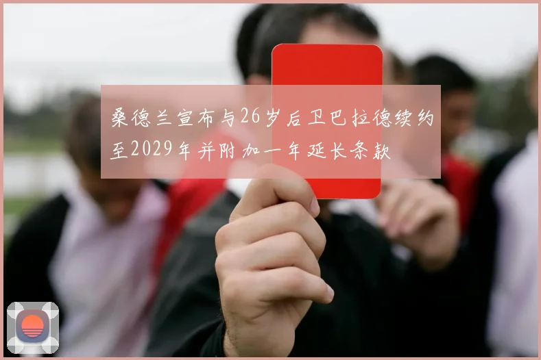 桑德兰宣布与26岁后卫巴拉德续约至2029年并附加一年延长条款