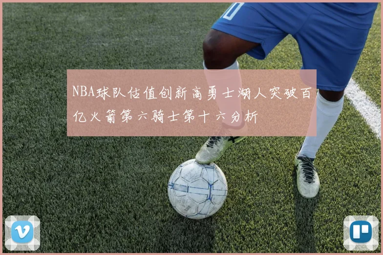 NBA球队估值创新高勇士湖人突破百亿火箭第六骑士第十六分析