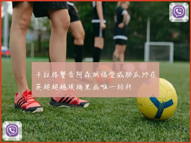 卡拉格警告阿森纳福登威胁瓜帅在英超超越埃梅里成唯一标杆