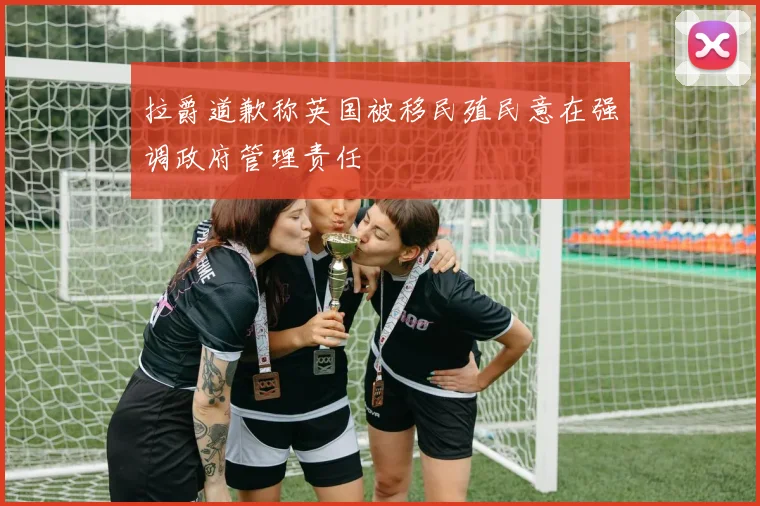 拉爵道歉称英国被移民殖民意在强调政府管理责任