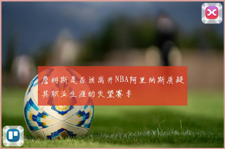 詹姆斯是否该离开NBA阿里纳斯质疑其职业生涯的失望赛季