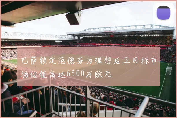 巴萨锁定范德芬为理想后卫目标市场估值高达6500万欧元