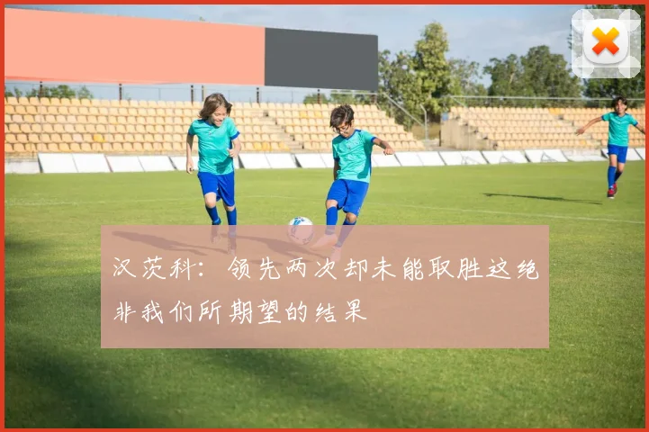 汉茨科：领先两次却未能取胜这绝非我们所期望的结果